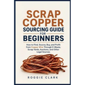 Scrap Copper Sourcing Guide for Beginners: How to Find, Source, Buy, and Profit from Copper Wire Through E-Waste, Scrap Yards, Auctions, and Other Leg