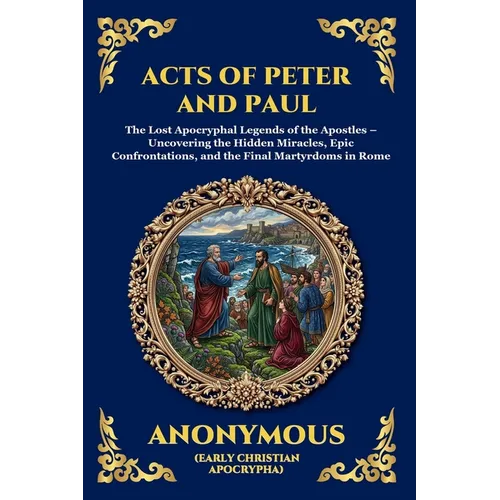 Acts of Peter and Paul: The Lost Apocryphal Legends of the Apostles - Uncovering the Hidden Miracles, Epic Confrontations, and the Final Martyrdoms in
