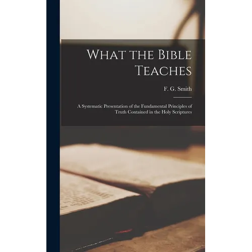 What the Bible Teaches; a Systematic Presentation of the Fundamental Principles of Truth Contained in the Holy Scriptures