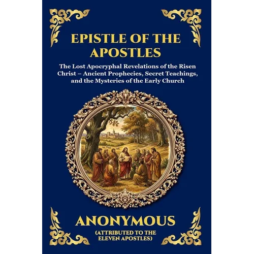 Epistle of the Apostles: The Lost Apocryphal Revelations of the Risen Christ - Ancient Prophecies, Secret Teachings, and the Mysteries of the Early Ch