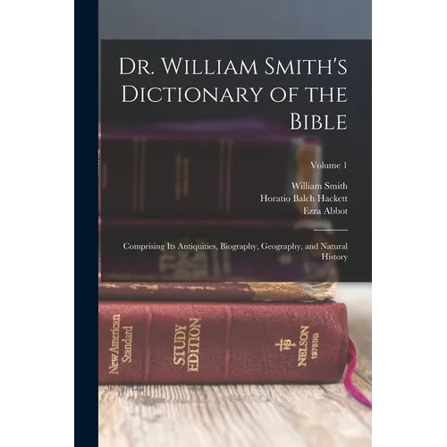 Dr. William Smith's Dictionary of the Bible: Comprising Its Antiquities, Biography, Geography, and Natural History; Volume 1