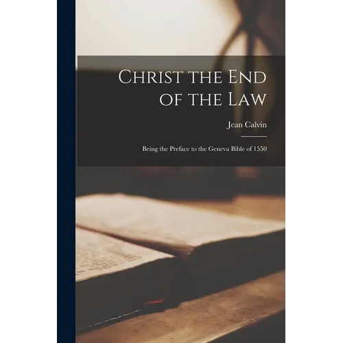 Christ the End of the Law: Being the Preface to the Geneva Bible of 1550