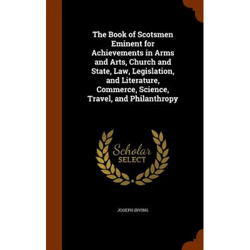 The Book of Scotsmen Eminent for Achievements in Arms and Arts, Church and State, Law, Legislation, and Literature, Commerce, Science, Travel, and Phi