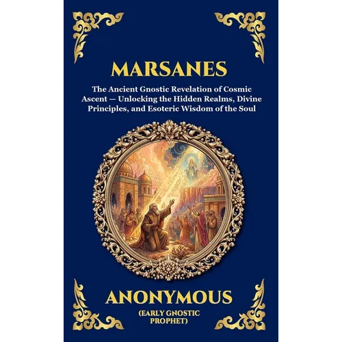 Marsanes: The Ancient Gnostic Revelation of Cosmic Ascent - Unlocking the Hidden Realms, Divine Principles, and Esoteric Wisdom of the Soul