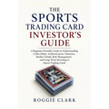 The Sports Trading Card Investor's Guide: A Beginner-Friendly Guide to Understanding Collectibility, Authentication, Valuation, Market Trends, Risk Ma