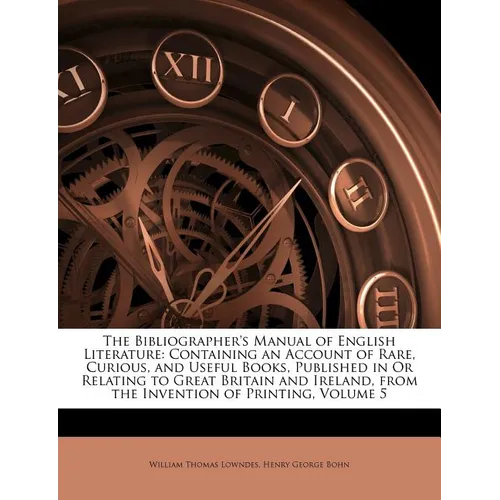 The Bibliographer's Manual of English Literature: Containing an Account of Rare, Curious, and Useful Books, Published in Or Relating to Great Britain