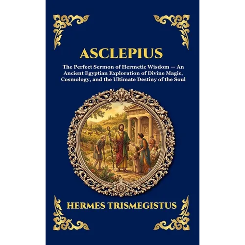 Asclepius: The Perfect Sermon of Hermetic Wisdom - An Ancient Egyptian Exploration of Divine Magic, Cosmology, and the Ultimate Destiny of the Soul (L
