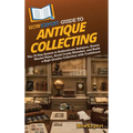 HowExpert Guide to Antique Collecting: The 39-Day System to Authenticate Antiques, Assess Market Value, Avoid Costly Mistakes, and Build a High-Qualit