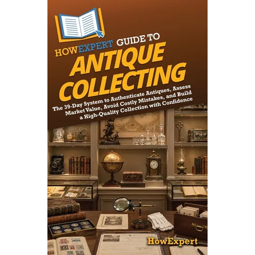 HowExpert Guide to Antique Collecting: The 39-Day System to Authenticate Antiques, Assess Market Value, Avoid Costly Mistakes, and Build a High-Qualit