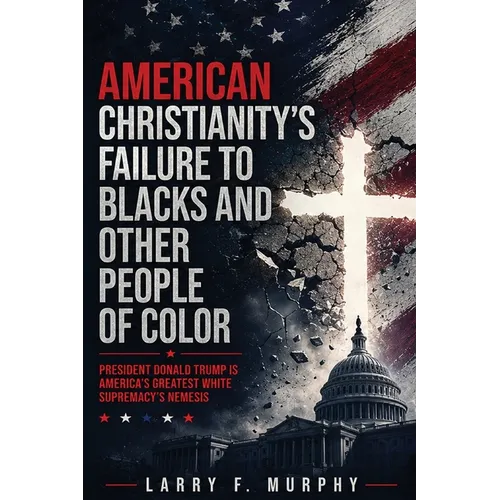American Christianity's Failure To Blacks and Other People Of Color: President Donald Trump Is America's Greatest White Supremacy's Nemesis (Latest Ed