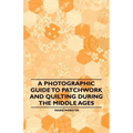 A Photographic Guide to Patchwork and Quilting During the Middle Ages