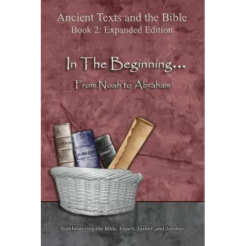 In The Beginning... From Noah to Abraham - Expanded Edition: Synchronizing the Bible, Enoch, Jasher, and Jubilees