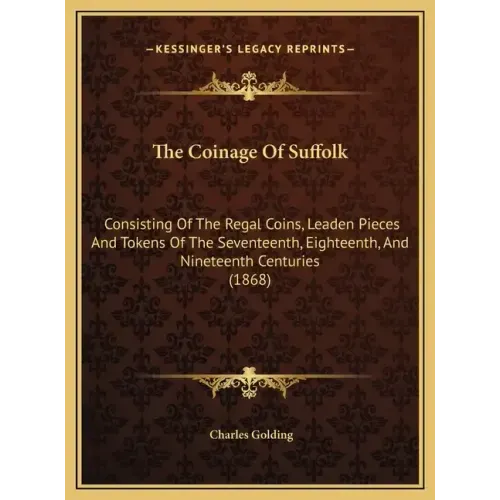 The Coinage Of Suffolk: Consisting Of The Regal Coins, Leaden Pieces And Tokens Of The Seventeenth, Eighteenth, And Nineteenth Centuries (1868