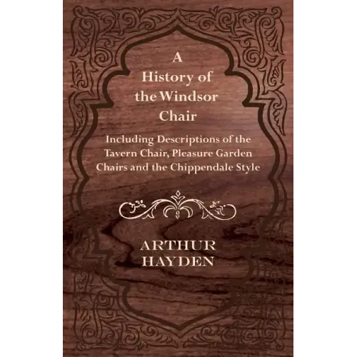 A History of the Windsor Chair - Including Descriptions of the Tavern Chair, Pleasure Garden Chairs and the Chippendale Style