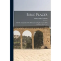 Bible Places: Or, The Topography of the Holy Land: a Succint Account of All the Places, Rivers, And