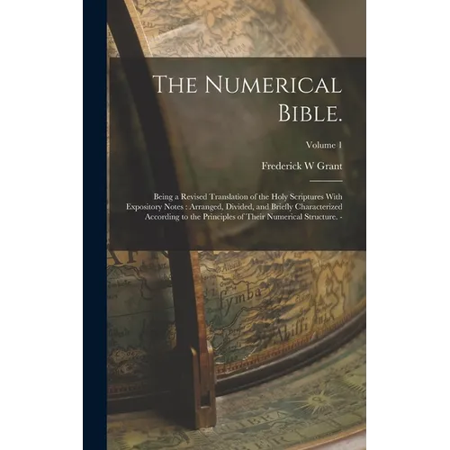 The Numerical Bible.: Being a Revised Translation of the Holy Scriptures With Expository Notes: Arranged, Divided, and Briefly Characterized