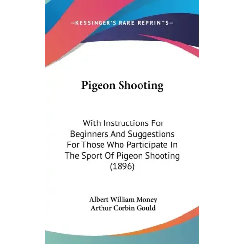 Pigeon Shooting: With Instructions For Beginners And Suggestions For Those Who Participate In The Sport Of Pigeon Shooting (1896)