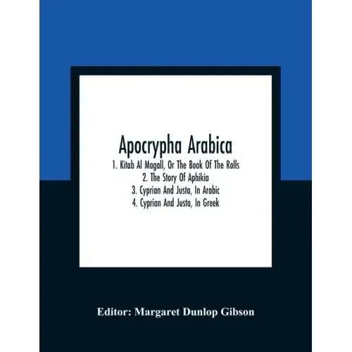 Apocrypha Arabica; 1. Kitab Al Magall, Or The Book Of The Rolls 2. The Story Of Aphikia 3. Cyprian And Justa, In Arabic 4. Cyprian And Justa, In Greek