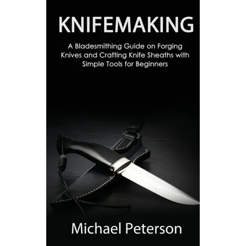 Knifemaking: A Bladesmithing Guide on Forging Knives and Crafting Knife Sheaths with Simple Tools for Beginners