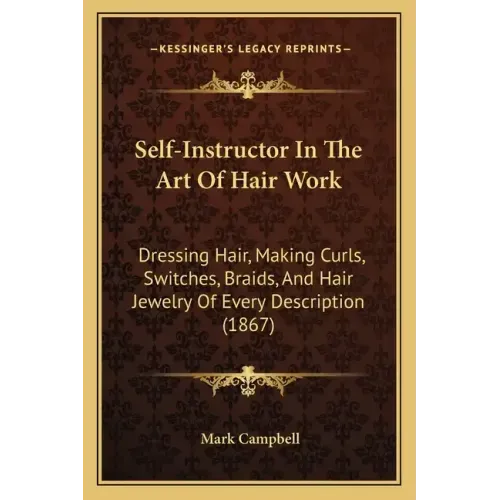 Self-Instructor In The Art Of Hair Work: Dressing Hair, Making Curls, Switches, Braids, And Hair Jewelry Of Every Description (1867)