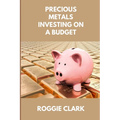 Precious Metals Investing On A Budget: Learn Simple Gold, Silver, Platinum, & Palladium Investing Strategies