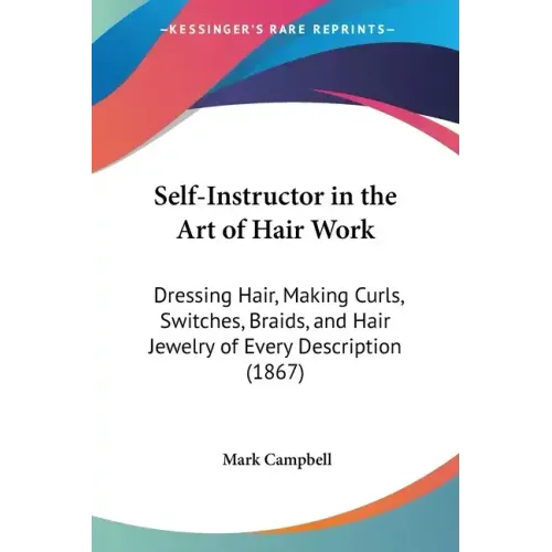 Self-Instructor in the Art of Hair Work: Dressing Hair, Making Curls, Switches, Braids, and Hair Jewelry of Every Description (1867)