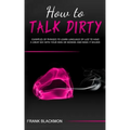 How to Talk Dirty: Examples of Phrases to Learn Language of Lust to Have a Great Sex with your Man or Woman and Make it Wilder