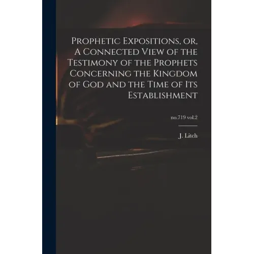 Prophetic Expositions, or, A Connected View of the Testimony of the Prophets Concerning the Kingdom of God and the Time of Its Establishment; no.719 v