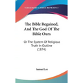 The Bible Regained, And The God Of The Bible Ours: Or The System Of Religious Truth In Outline (1874)