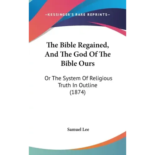 The Bible Regained, And The God Of The Bible Ours: Or The System Of Religious Truth In Outline (1874)