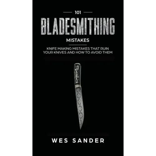 101 Bladesmithing Mistakes: Knife Making Mistakes That Ruin Your Knives and How to Avoid Them