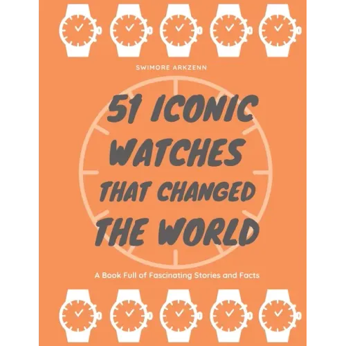 51 Iconic Watches that changed the World: Fascinating Stories and Interesting Facts of the greatest timepieces ever made