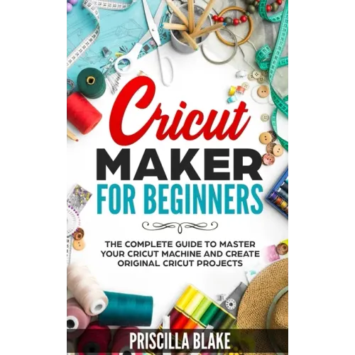 Cricut Maker for Beginners: The Complete Guide to Master your Cricut Machine and Create Original Cricut Projects