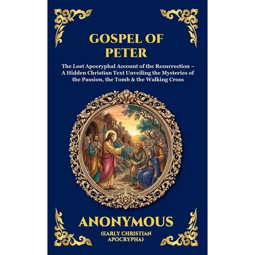 Gospel of Peter: The Lost Apocryphal Account of the Resurrection - A Hidden Christian Text Unveiling the Mysteries of the Passion, the Tomb & the Walk