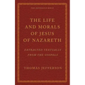 The Life and Morals of Jesus of Nazareth Extracted Textually from the Gospels: The Jefferson Bible