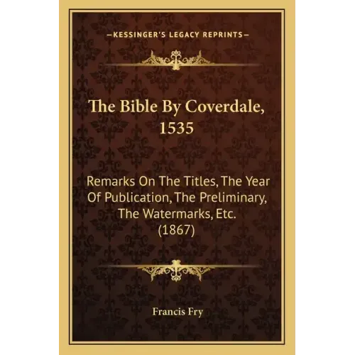 The Bible By Coverdale, 1535: Remarks On The Titles, The Year Of Publication, The Preliminary, The Watermarks, Etc. (1867)