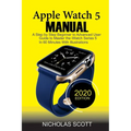 Apple Watch 5 Manual: A Step by Step Beginner to Advanced User Guide to Master the iWatch Series 5 in 60 Minutes...With Illustrations.