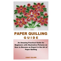 Paper Quilling Guide: An Amazing Practical Guide for Beginners with Illustrative Pictures on How to Become an Expert in the Art of Paper Quilling