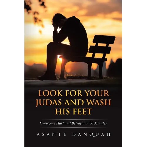 Look For Your Judas and Wash His Feet: Overcome Hurt and Betrayal in 30 Minutes