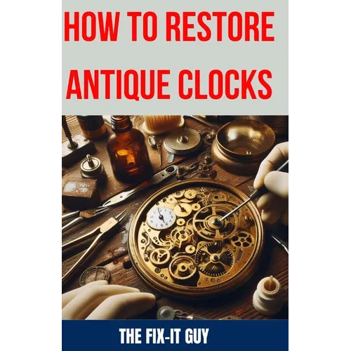 How to Restore Antique Clocks: The Ultimate Guide to Reviving Vintage Timepieces with Expert Tips, Techniques, and Secrets for Cleaning, Repairing, a