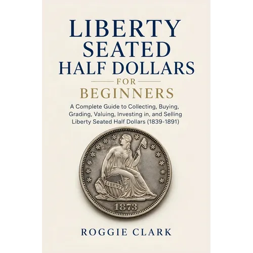 Liberty Seated Half Dollars for Beginners: A Complete Guide to Collecting, Buying, Grading, Valuing, Investing in, and Selling Liberty Seated Half Dol