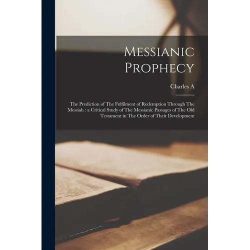 Messianic Prophecy: The Prediction of The Fulfilment of Redemption Through The Messiah: a Critical Study of The Messianic Passages of The