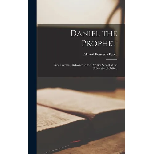 Daniel the Prophet: Nine Lectures, Delivered in the Divinity School of the University of Oxford