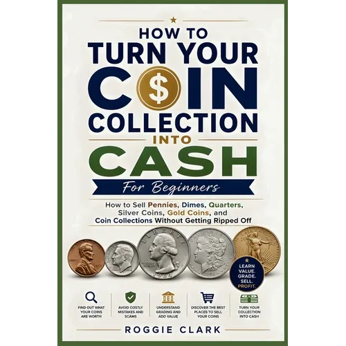 How To Turn Your Coin Collection Into Cash For Beginners: How to Sell Pennies, Dimes, Quarters, Silver Coins, Gold Coins, and Coin Collections Without