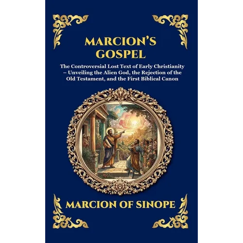 Marcion's Gospel: The Controversial Lost Text of Early Christianity - Unveiling the Alien God, the Rejection of the Old Testament, and the First Bibli