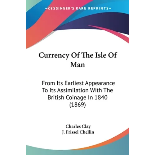 Currency Of The Isle Of Man: From Its Earliest Appearance To Its Assimilation With The British Coinage In 1840 (1869)