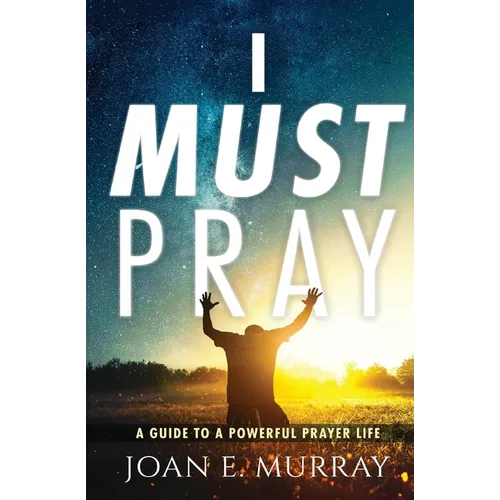I Must Pray: A Guide To A Powerful Prayer Life